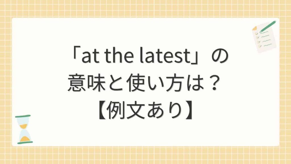 「at the latest」の意味と使い方は？【例文あり】