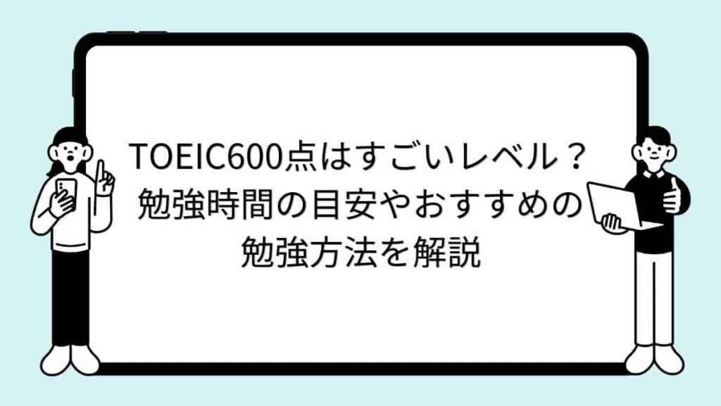 TOEIC600点はすごいレベル？勉強時間の目安やおすすめの勉強方法を解説
