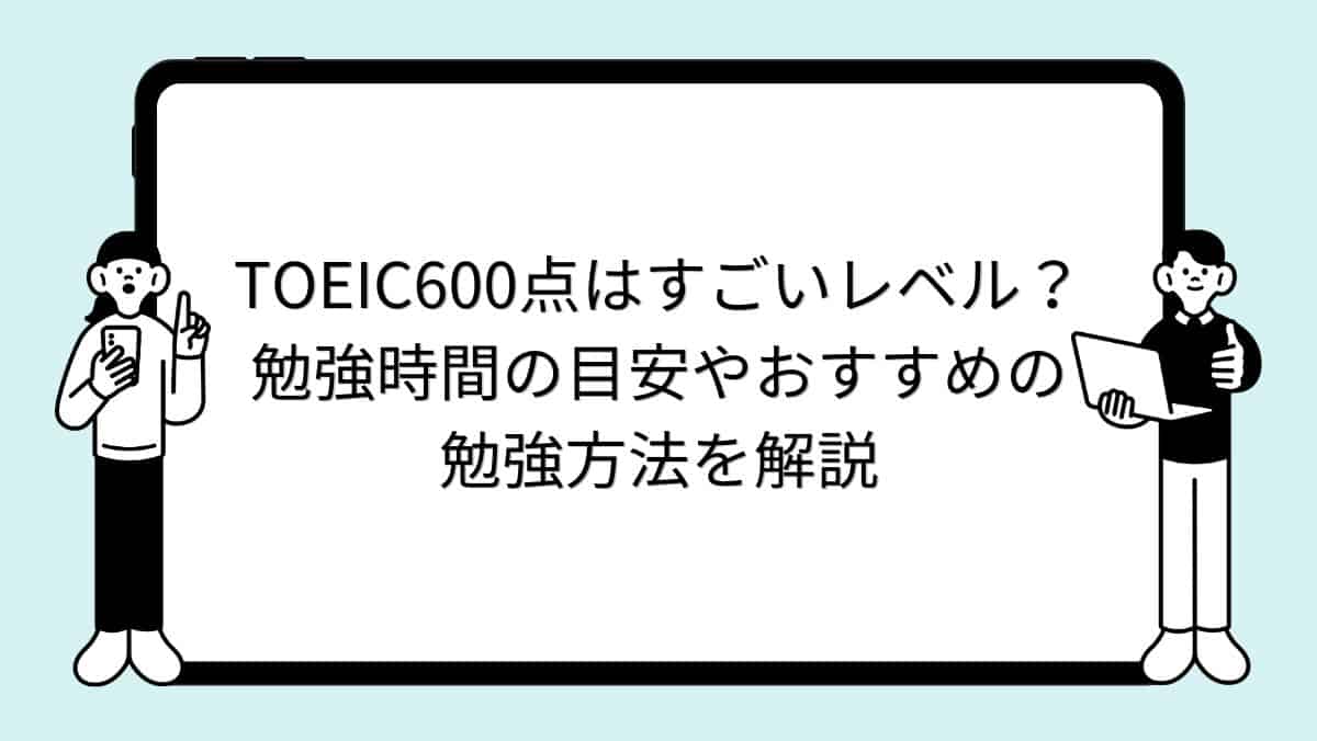TOEIC600点はすごいレベル?勉強時間の目安やおすすめの勉強方法を解説