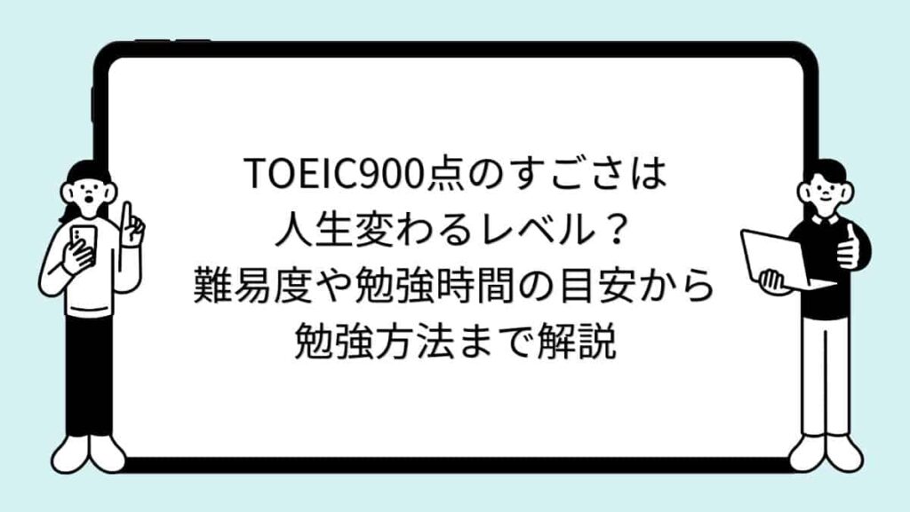TOEIC900点のすごさは人生変わるレベル？難易度や勉強時間の目安から勉強方法まで解説