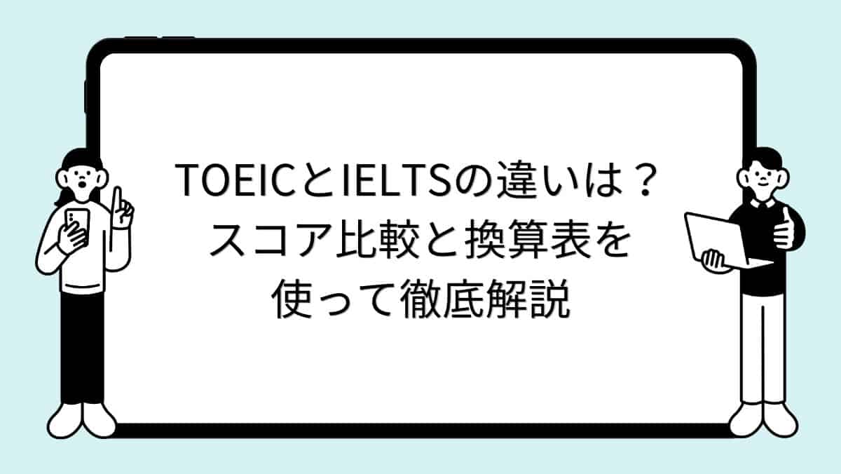 TOEICとIELTSの違いは？スコア比較と換算表を使って徹底解説