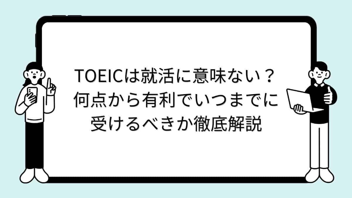 TOEICは就活に意味ない?何点から有利でいつまでに受けるべきか徹底解説