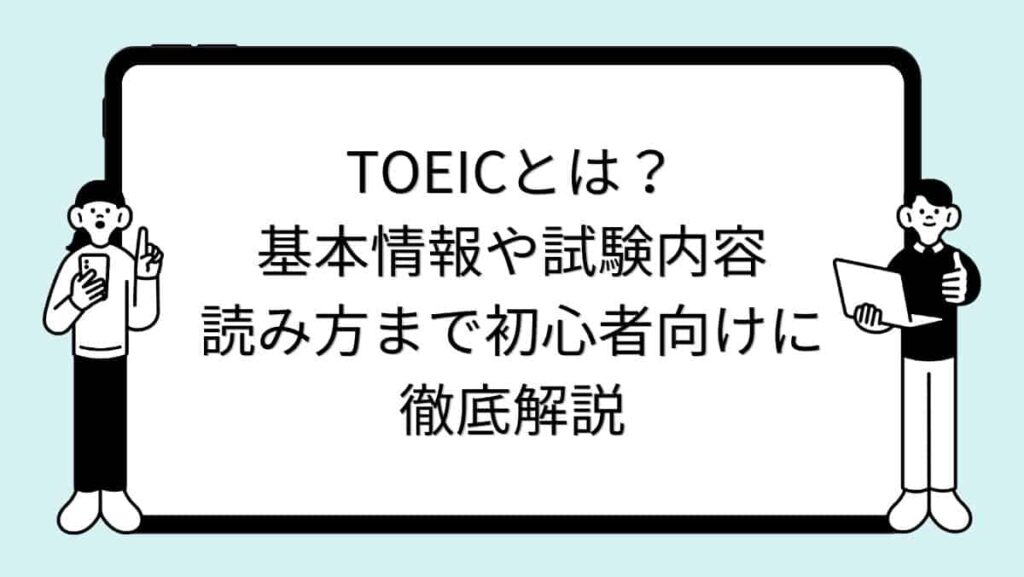 TOEICとは？基本情報や試験内容、読み方まで初心者向けに徹底解説