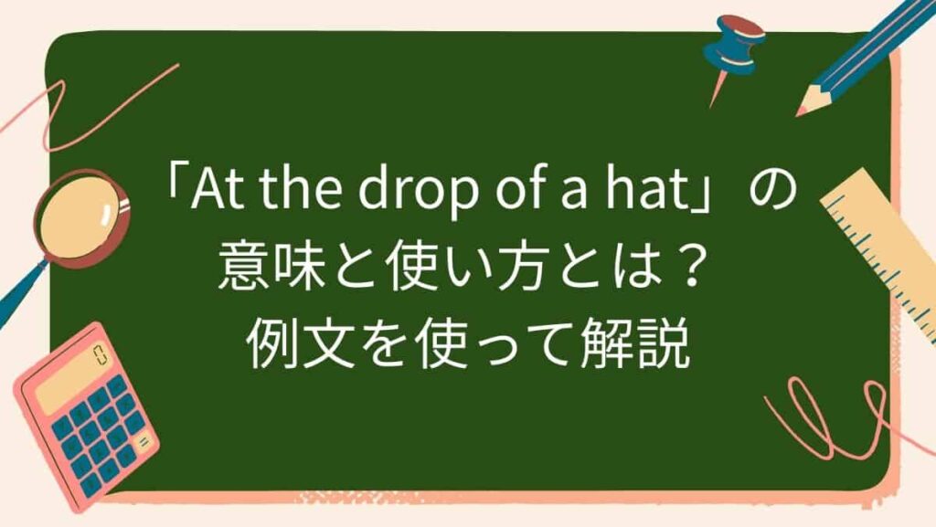 「At the drop of a hat」の意味と使い方とは？例文を使って解説