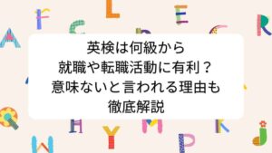 英検は何級から就職や転職活動に有利？意味ないと言われる理由も徹底解説