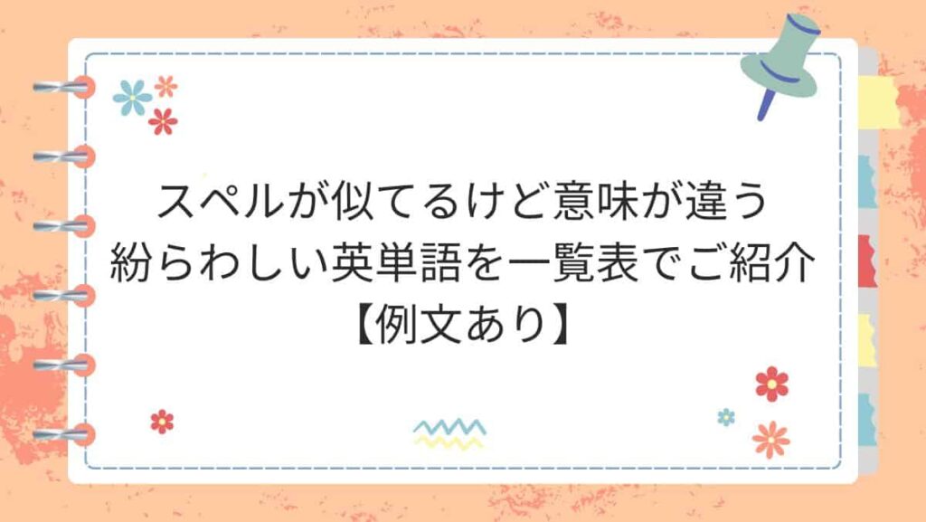 スペルが似てるけど意味が違う紛らわしい英単語を一覧表でご紹介【例文あり】