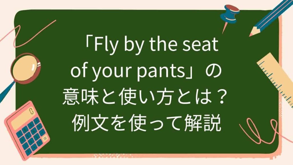 「Fly by the seat of your pants」の意味と使い方とは？例文を使って解説