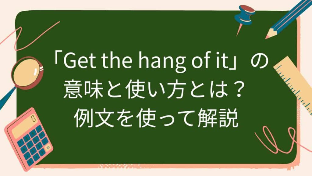 「Get the hang of it」の意味と使い方とは？例文を使って解説