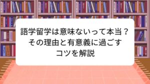 語学留学は意味ないって本当？その理由と有意義に過ごすコツを解説