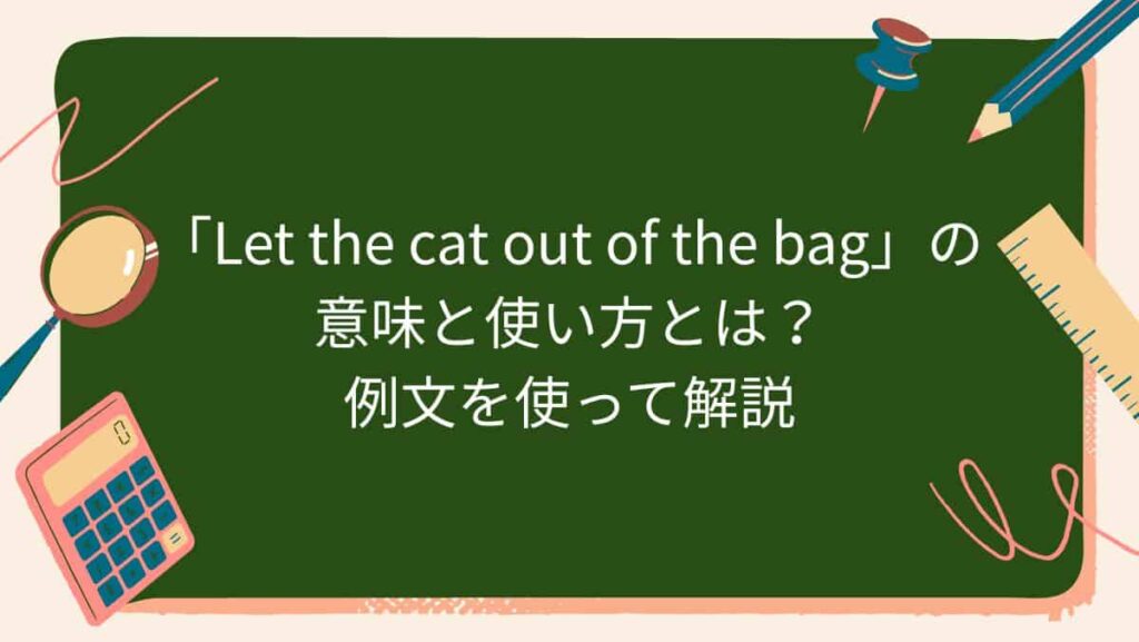 「Let the cat out of the bag」の意味と使い方とは？例文を使って解説