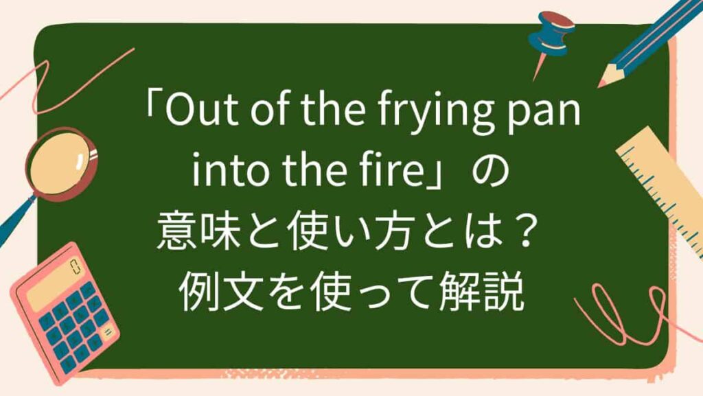 「Out of the frying pan into the fire」の意味と使い方とは？例文を使って解説