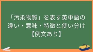 「汚染物質」を表す英単語の違い・意味・特徴と使い分け【例文あり】