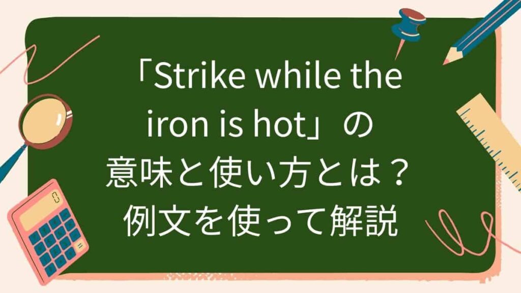 「Strike while the iron is hot」の意味と使い方とは？例文を使って解説