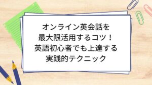 オンライン英会話を最大限活用するコツ！英語初心者でも上達する実践的テクニック