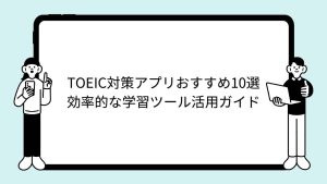 TOEIC対策アプリおすすめ10選｜効率的な学習ツール活用ガイド