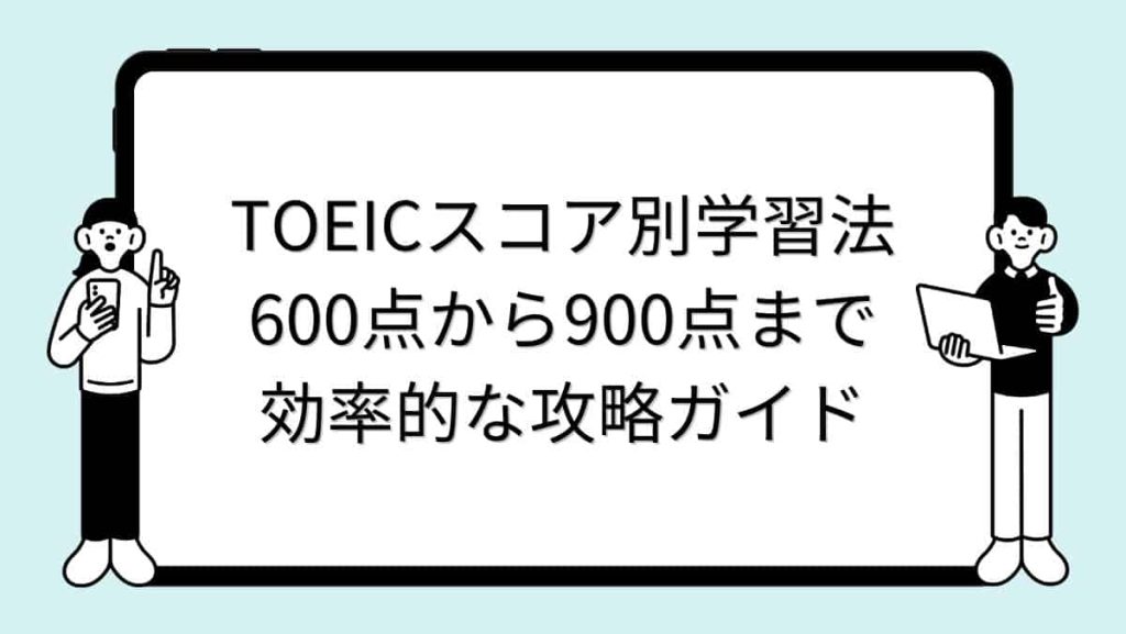 TOEICスコア別学習法｜600点から900点まで効率的な攻略ガイド