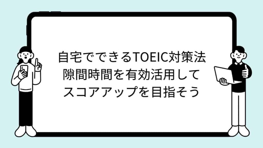 自宅でできるTOEIC対策法｜隙間時間を有効活用してスコアアップを目指そう