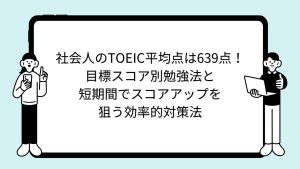 社会人のTOEIC平均点は639点！目標スコア別勉強法と短期間でスコアアップを狙う効率的対策法