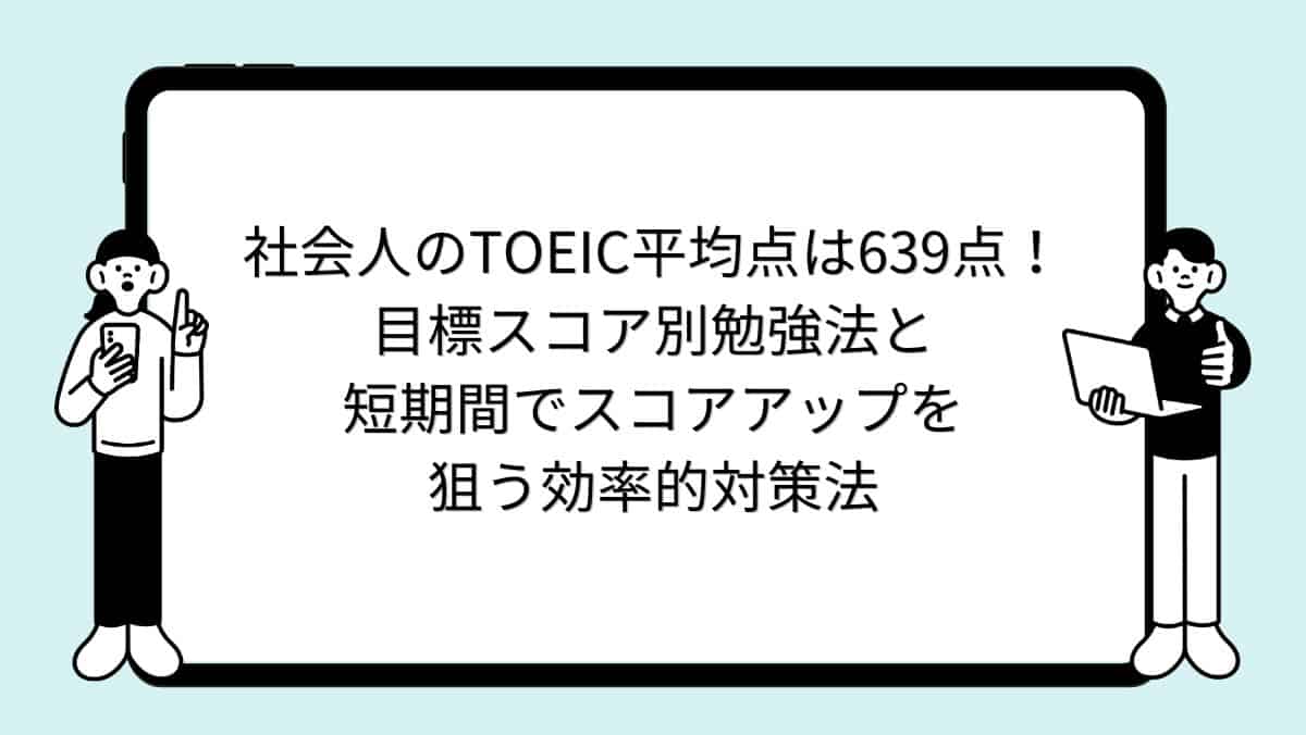 社会人のTOEIC平均点は639点!目標スコア別勉強法と短期間でスコアアップを狙う効率的対策法