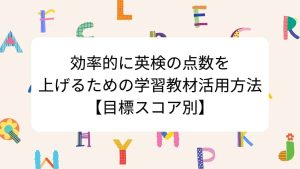 効率的に英検の点数を上げるための学習教材活用方法【目標スコア別】
