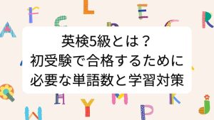 英検5級とは？初受験で合格するために必要な単語数と学習対策