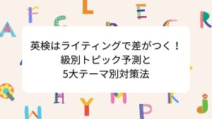 英検はライティングで差がつく！級別トピック予測と5大テーマ別対策法