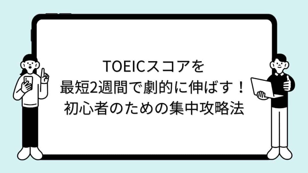 TOEICスコアを最短2週間で劇的に伸ばす！初心者のための集中攻略法
