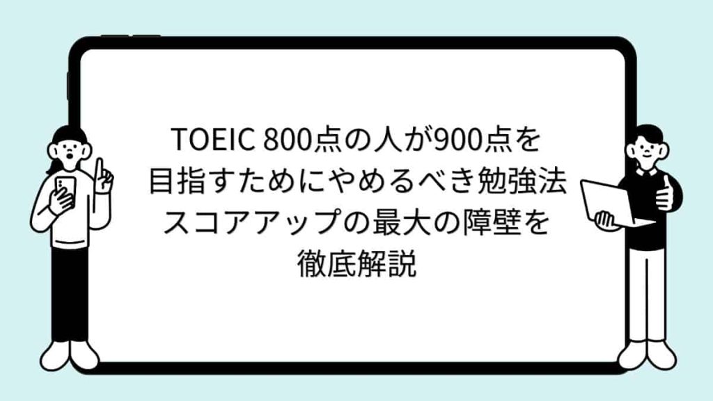 TOEIC 800点の人が900点を目指すためにやめるべき勉強法：スコアアップの最大の障壁を徹底解説