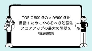 TOEIC 800点の人が900点を目指すためにやめるべき勉強法：スコアアップの最大の障壁を徹底解説