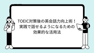 TOEIC対策後の英会話力向上術！実践で話せるようになるための効果的な活用法