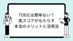 TOEICは意味ない？高スコアがもたらす本当のメリットと活用法