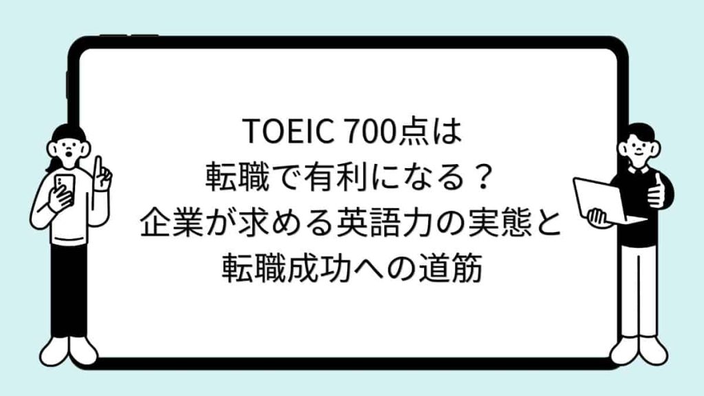 TOEIC 700点は転職で有利になる？企業が求める英語力の実態と転職成功への道筋