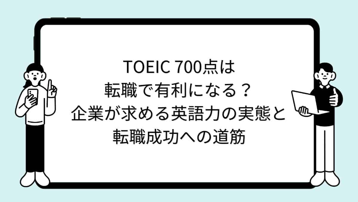 TOEIC 700点は転職で有利になる?企業が求める英語力の実態と転職成功への道筋