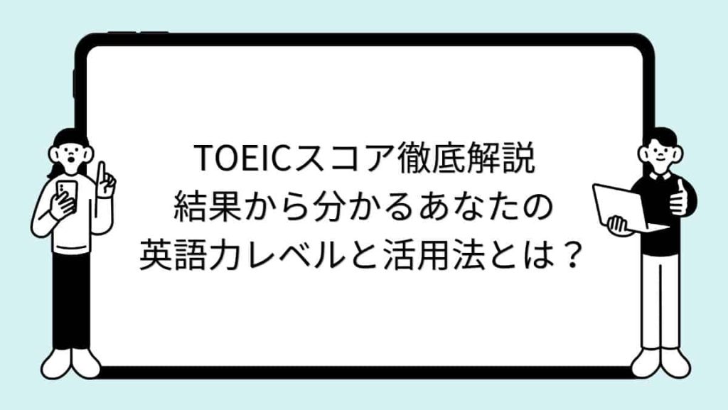 TOEICスコア徹底解説｜結果から分かるあなたの英語力レベルと活用法とは？