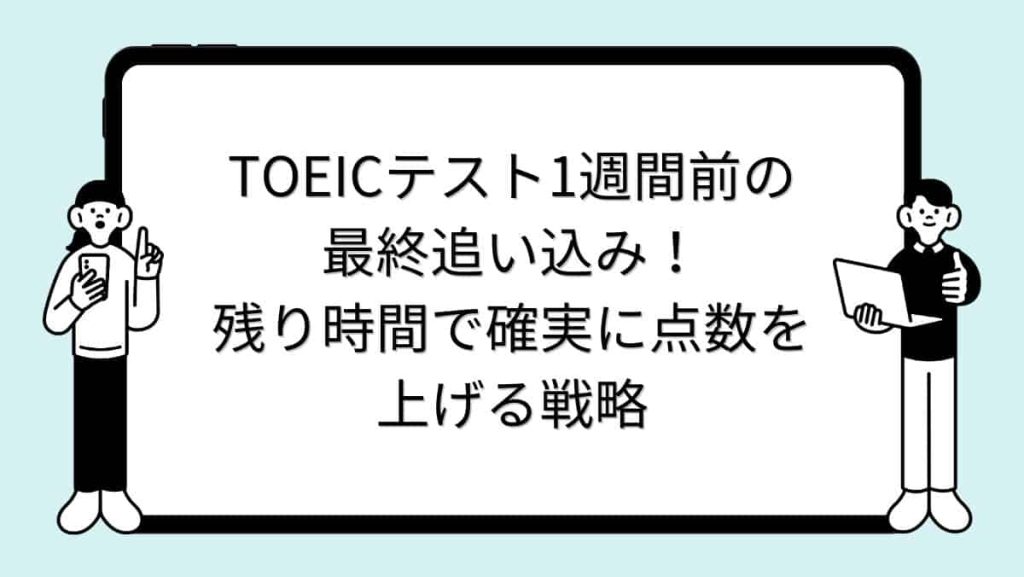 TOEICテスト1週間前の最終追い込み！残り時間で確実に点数を上げる戦略