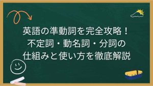 英語の準動詞を完全攻略！不定詞・動名詞・分詞の仕組みと使い方を徹底解説